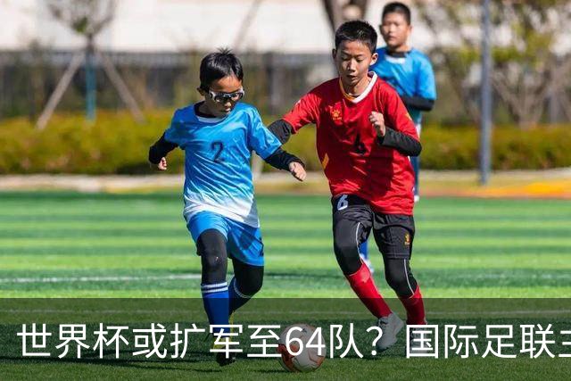 世界杯或扩军至64队？国际足联主席因凡蒂诺回应