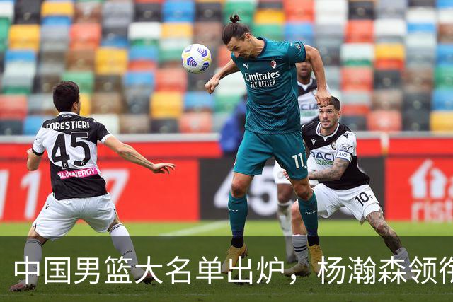 中国男篮大名单出炉，杨瀚森领衔 留洋球员集体登场 曾凡博继续缺席