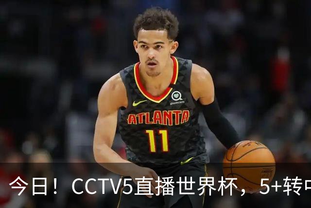 今日！CCTV5直播世界杯，5+转中国男篮+中国女排，网络转奥运冠军孙杨出战+足协杯等