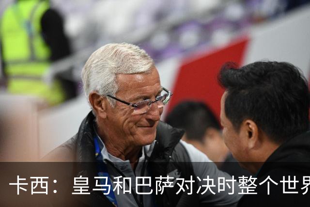 卡西：皇马和巴萨对决时整个世界仿佛都停了下来，越来越多人想看