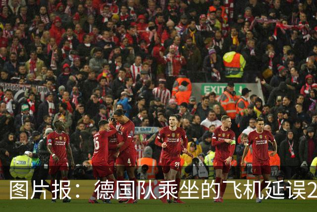 图片报：德国队乘坐的飞机延误20分钟，原因是随行人员忘带护照