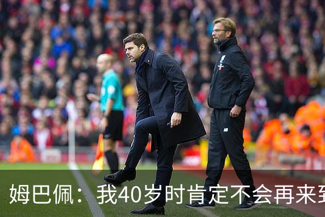 姆巴佩：我40岁时肯定不会再来到这里，到时候你们早就把我赶走了