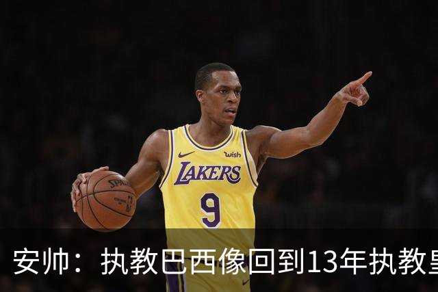 安帅：执教巴西像回到13年执教皇马；内马尔能赶上小组赛第二场