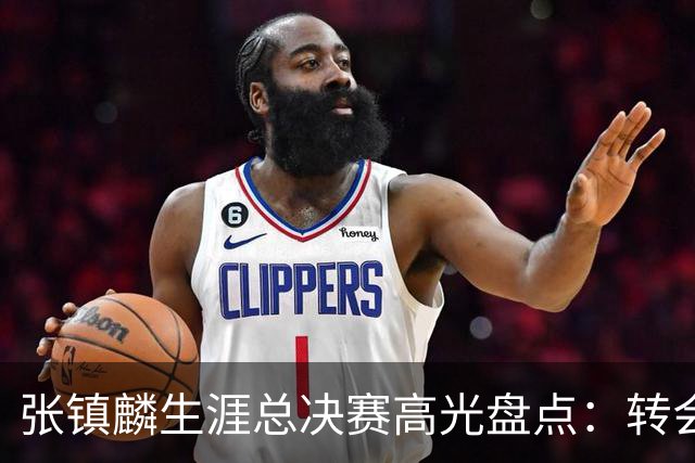 张镇麟生涯总决赛高光盘点：转会即夺冠 铸就本土顶级锋线标杆