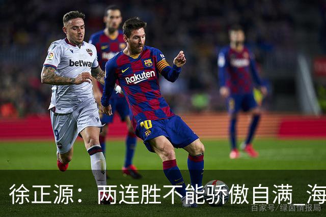 徐正源：两连胜不能骄傲自满 海港是强硬对手必须全力以赴