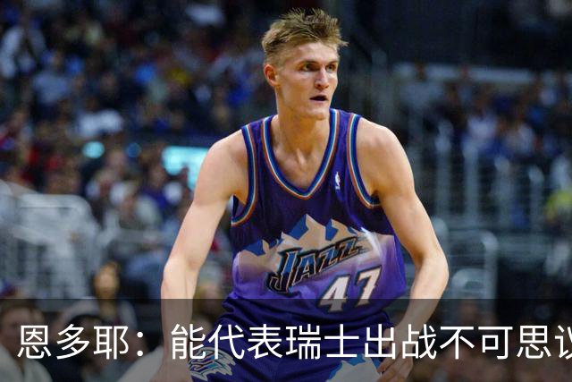 恩多耶：能代表瑞士出战不可思议，我们书写了新的篇章