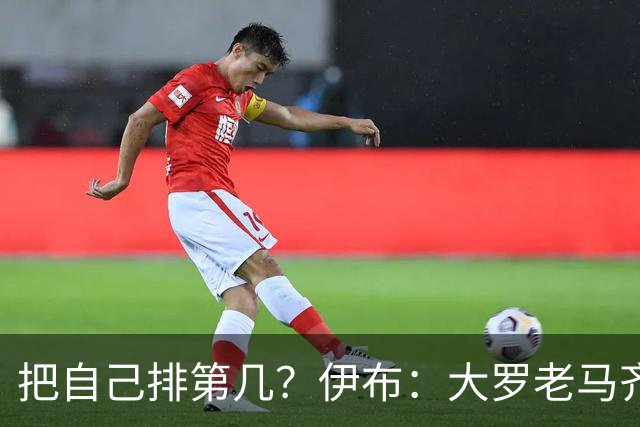 把自己排第几？伊布：大罗老马齐祖梅西范巴斯滕前5，我在另一档