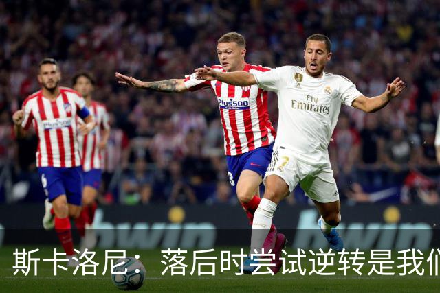 斯卡洛尼：落后时尝试逆转是我们毕生都在做的事情，会继续做下去