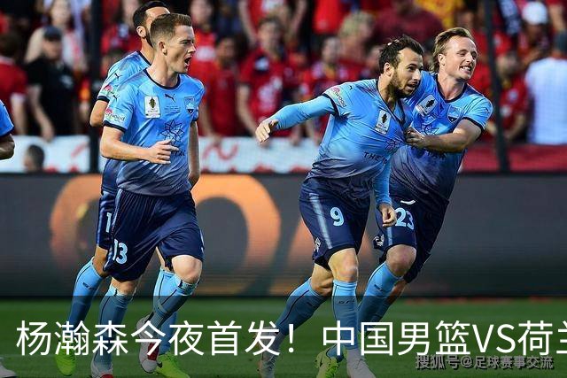 杨瀚森今夜首发！中国男篮VS荷兰，先发5人出炉：贺希宁领衔防线