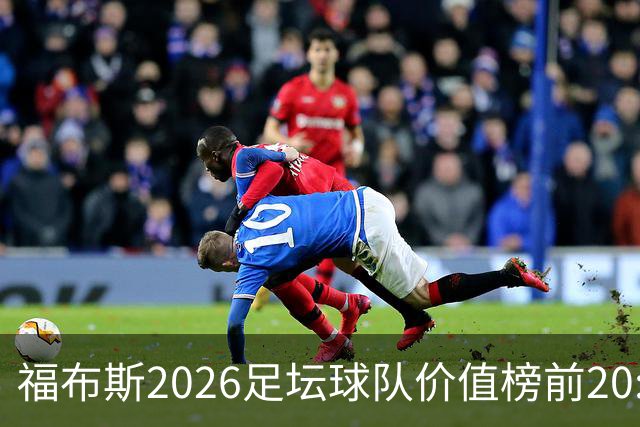 福布斯2026足坛球队价值榜前20:皇马95亿居首 英超8队、美职联3队