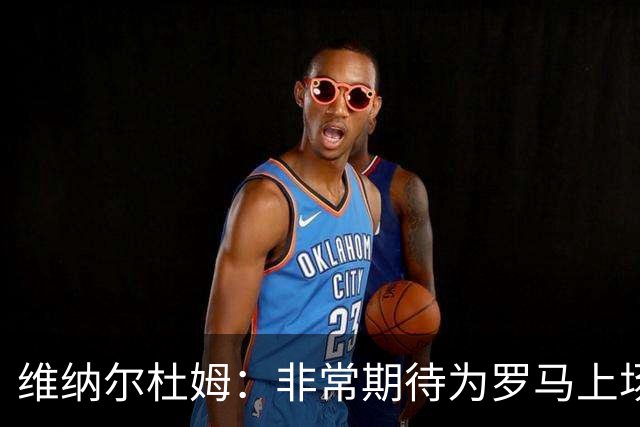 维纳尔杜姆：非常期待为罗马上场 将竭尽全力