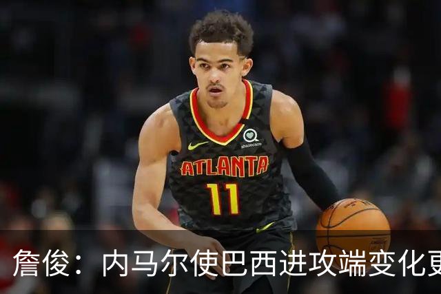 詹俊：内马尔使巴西进攻端变化更多 巴西进攻端是无解一般的存在