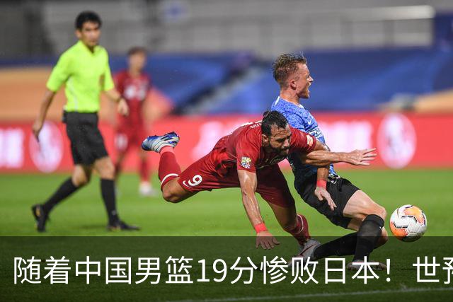 随着中国男篮19分惨败日本！世预赛积分榜出炉：中国出线形势危急