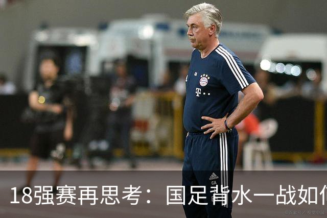 18强赛再思考：国足背水一战如何调整用人？