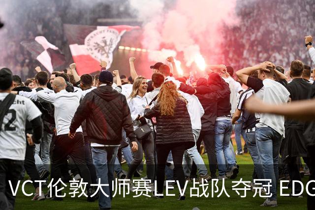 VCT伦敦大师赛LEV战队夺冠 EDG战队获季军